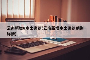 云南新增8本土确诊(云南新增本土确诊病例详情)